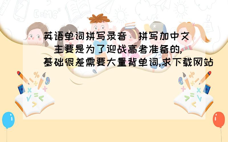 英语单词拼写录音（拼写加中文）主要是为了迎战高考准备的,基础很差需要大量背单词,求下载网站