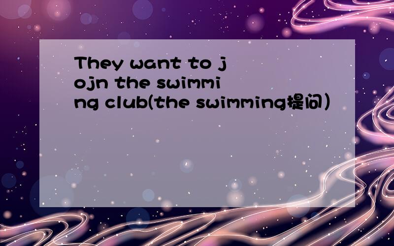 They want to jojn the swimming club(the swimming提问）