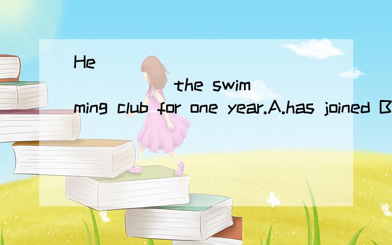 He ________________ the swimming club for one year.A.has joined B.had been in C.has become a mem这道题为什么不选AHe __ the swimming club for one year.A.has joined B.had been in \x09C.has become a member of D.has taken part in