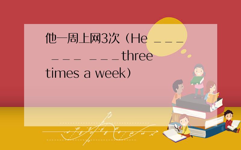 他一周上网3次（He ___ ___ ___three times a week）