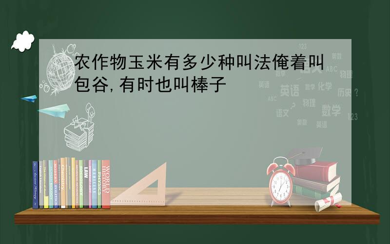 农作物玉米有多少种叫法俺着叫包谷,有时也叫棒子