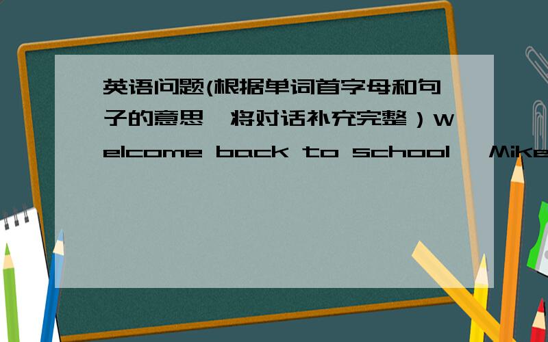 英语问题(根据单词首字母和句子的意思,将对话补充完整）Welcome back to school ,Mike.Nice to meet you,Miss Li.There is a new subect in this term,do you know?Yes.It's Social Science.Do you like it?Maybe.I t________ it will be i___