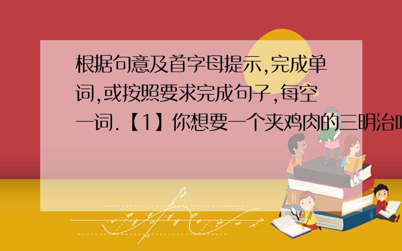 根据句意及首字母提示,完成单词,或按照要求完成句子,每空一词.【1】你想要一个夹鸡肉的三明治吗?Would you like ___ ____ chicken __ it?【2】The angry girl c__ her clothes with a knife.