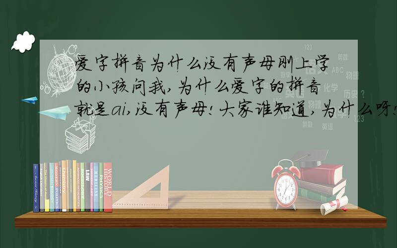 爱字拼音为什么没有声母刚上学的小孩问我,为什么爱字的拼音就是ai,没有声母!大家谁知道,为什么呀!