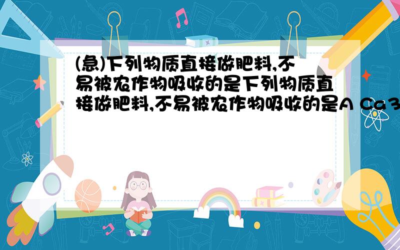 (急)下列物质直接做肥料,不易被农作物吸收的是下列物质直接做肥料,不易被农作物吸收的是A Ca3(PO4)2B Ca(H2PO4)2C KNO3D K2SO4