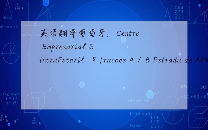 英语翻译葡萄牙：Centro Empresarial SintraEstoril -8 fracoes A / B Estrada de Albarraque Linho 2710-297Sintra Portugal加州1130 E 230th StreetCarson,CA 90745P 310 952-9434F 310 952-9634Cell 310 926-8326