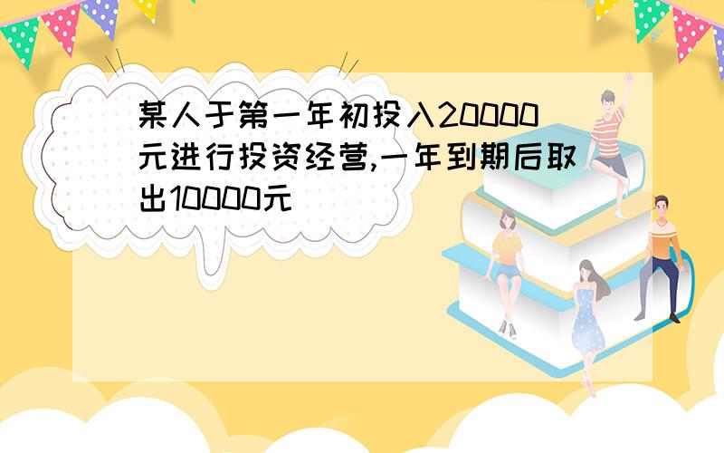 某人于第一年初投入20000元进行投资经营,一年到期后取出10000元