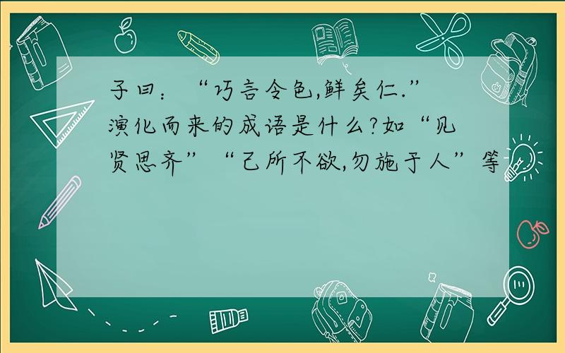 子曰：“巧言令色,鲜矣仁.”演化而来的成语是什么?如“见贤思齐”“己所不欲,勿施于人”等