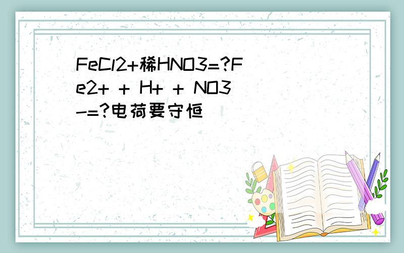 FeCl2+稀HNO3=?Fe2+ + H+ + NO3-=?电荷要守恒