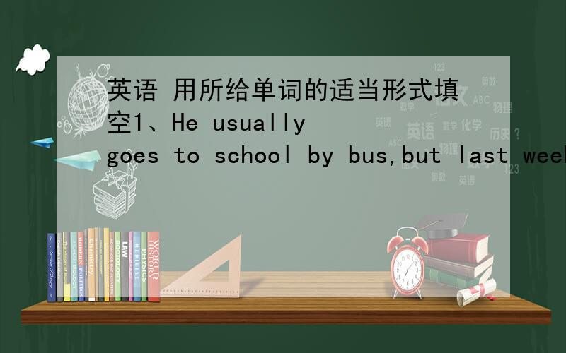 英语 用所给单词的适当形式填空1、He usually goes to school by bus,but last week he ____(walk)to school.2、______ you _______ (have)any eggs for breakfast yesterday 3、There_______(be)some bread in the box yesterday .4、Sam _______(be