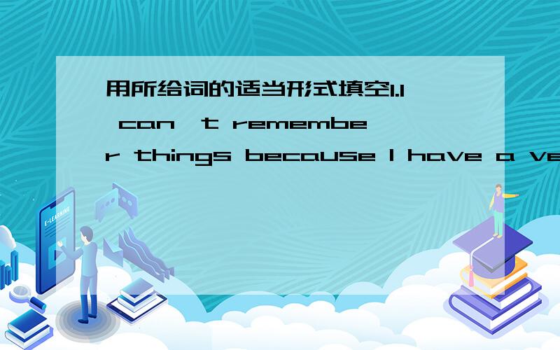 用所给词的适当形式填空1.I can't remember things because I have a very ( ) 【bad】 memory.2.She liked ( ) 【know】 everything about her husband.3.You must listen to the teacher ( ) 【careful】.4.All right,the robot watched him ( ) 【