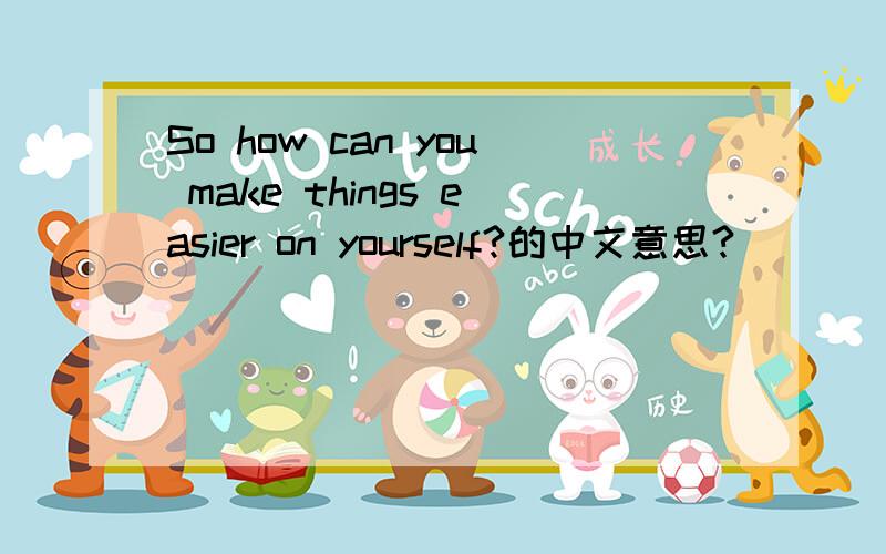 So how can you make things easier on yourself?的中文意思?