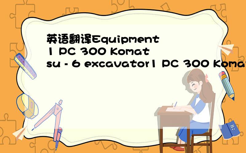 英语翻译Equipment 1 PC 300 Komatsu - 6 excavator1 PC 300 Komatsu - 7 excavator1 PC 220 Komatsu excavator1 PC 200 Komatsu excavator1 4 yard Kato excavator1 Gail Skid Steer1 D-41 Komatsu Dozer1 D-61 Komatsu Dozer1 D-6-D Caterpiller Dozer1 Peterbilt