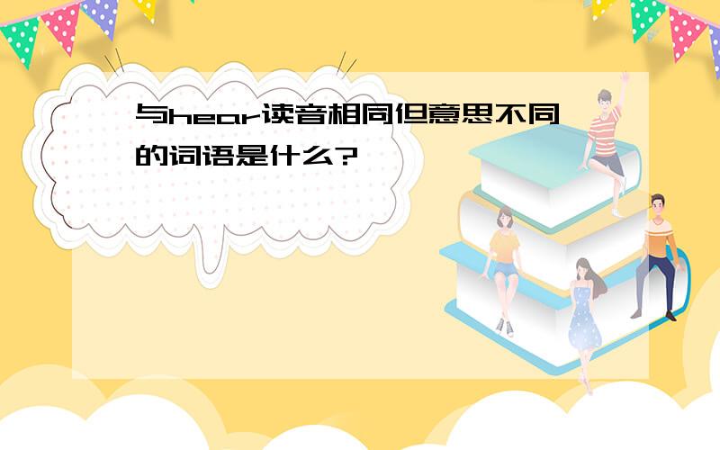 与hear读音相同但意思不同的词语是什么?