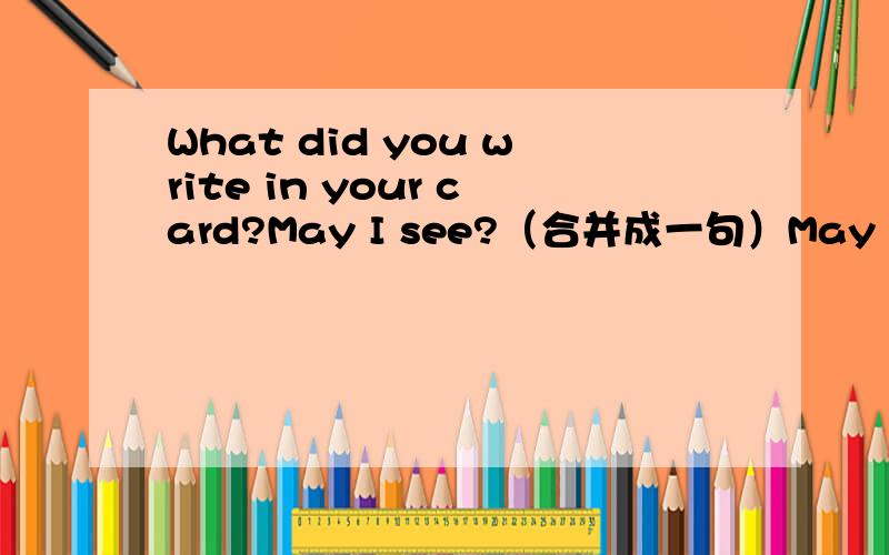 What did you write in your card?May I see?（合并成一句）May I see（）you（）in your caed?