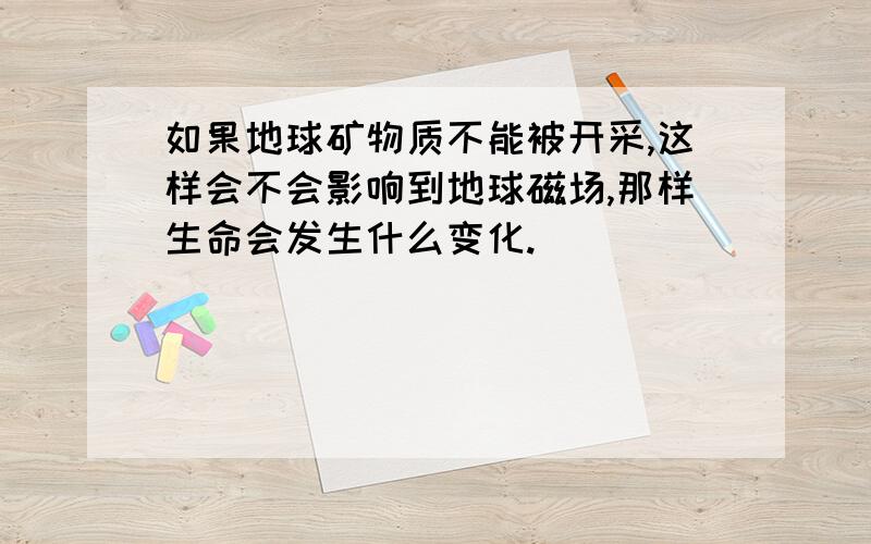 如果地球矿物质不能被开采,这样会不会影响到地球磁场,那样生命会发生什么变化.