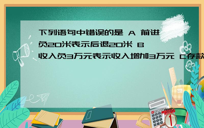 下列语句中错误的是 A 前进负20米表示后退20米 B 收入负3万元表示收入增加3万元 C存款1500元表示负1500元 D比标准水位高0.5米表示比标准水位低0.5米