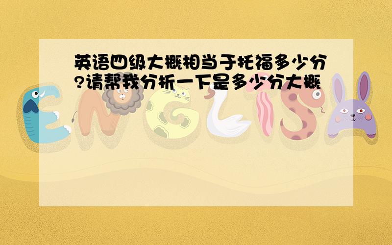 英语四级大概相当于托福多少分?请帮我分析一下是多少分大概