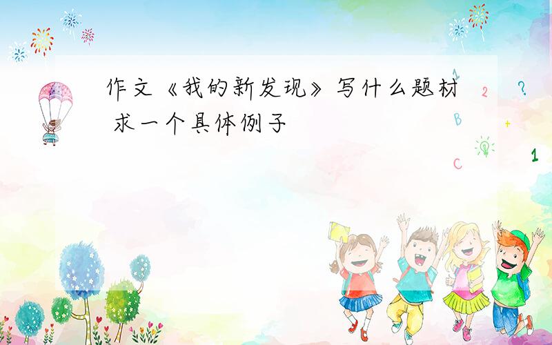 作文《我的新发现》写什么题材 求一个具体例子