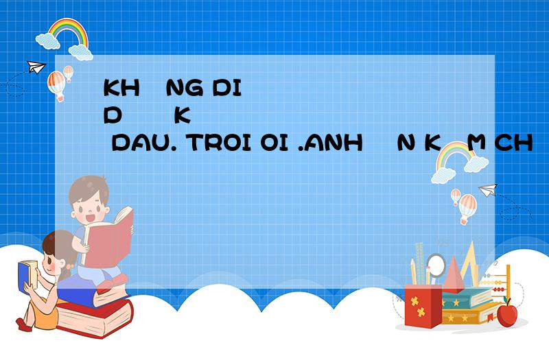 KHÔNG DI DƯƠK DAU. TROI OI .ANH ĂN KƠM CHƯA. 越南语什么意思谢谢