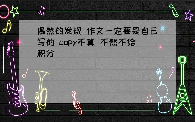 偶然的发现 作文一定要是自己写的 copy不算 不然不给积分