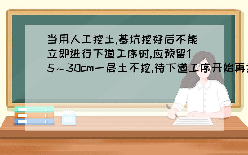 当用人工挖土,基坑挖好后不能立即进行下道工序时,应预留15～30cm一层土不挖,待下道工序开始再挖至设计标请问预留15~30cm的目的是什么