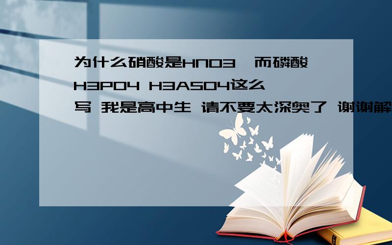 为什么硝酸是HNO3,而磷酸H3PO4 H3ASO4这么写 我是高中生 请不要太深奥了 谢谢解释一：使用N2O5 硝酸的酸酐和水反应时候是首先生成H3NO4，但是H3NO4很不稳定，一旦生成就主动脱去一个水分子变