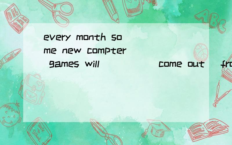 every month some new compter games will____ (come out) from now on正确答案是come out（出版）,可为什么不是 be come out（被出版）被动语态呢,那倒是没有没被动语态的形式吗,