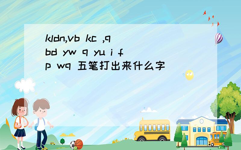 kldn,vb kc ,q bd yw q yu i fp wq 五笔打出来什么字