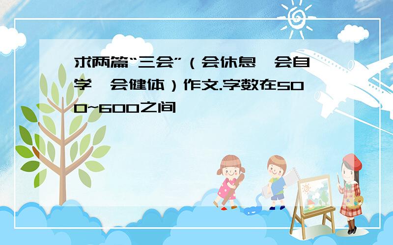 求两篇“三会”（会休息、会自学、会健体）作文.字数在500~600之间