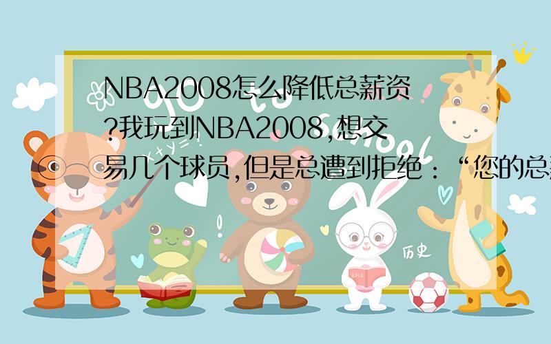 NBA2008怎么降低总薪资?我玩到NBA2008,想交易几个球员,但是总遭到拒绝：“您的总薪资已接近上限,请降低您的总薪资.”