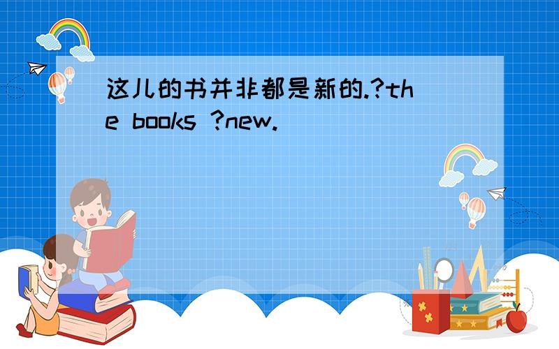 这儿的书并非都是新的.?the books ?new.