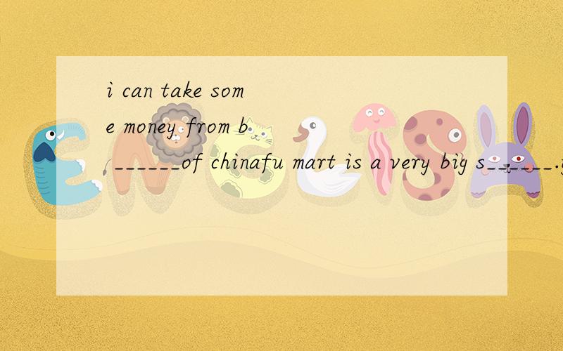 i can take some money from b ______of chinafu mart is a very big s______.you can buy things there.my father usually _______takes a taxi to his factory.(改为同义句)they often take a walk after supper.(对take a walk提问)let me tell you_____ ___