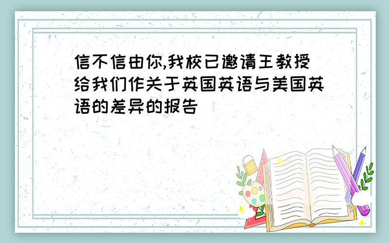 信不信由你,我校已邀请王教授给我们作关于英国英语与美国英语的差异的报告