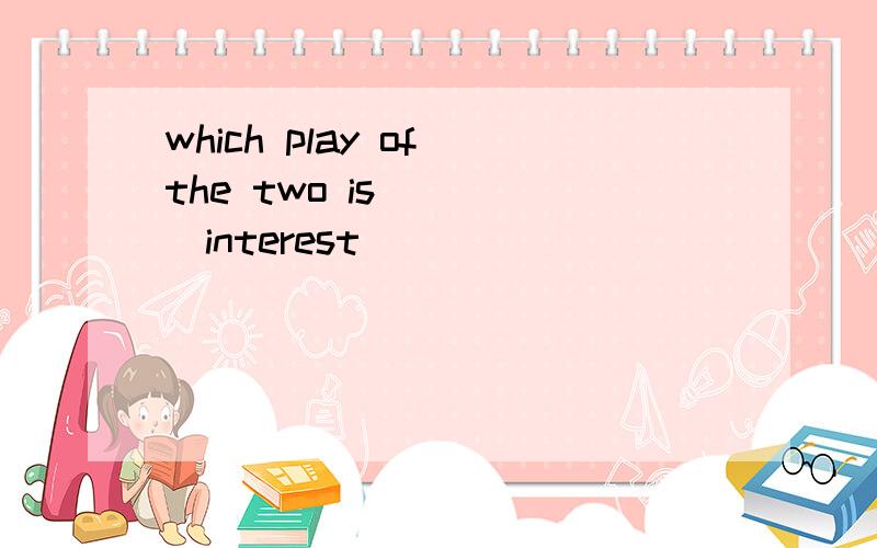 which play of the two is____(interest)