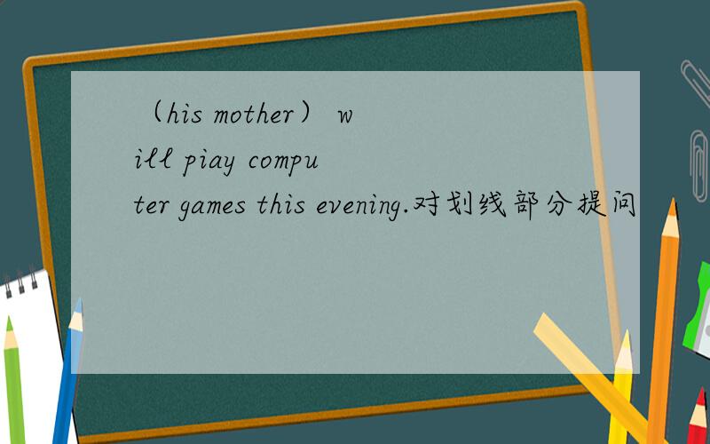 （his mother） will piay computer games this evening.对划线部分提问