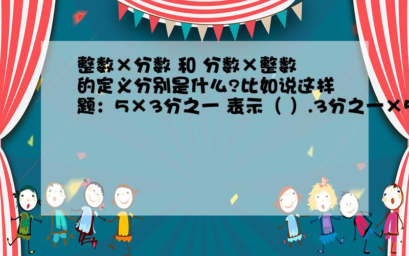 整数×分数 和 分数×整数 的定义分别是什么?比如说这样题：5×3分之一 表示（ ）.3分之一×5表示（ ）.