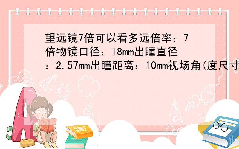 望远镜7倍可以看多远倍率：7倍物镜口径：18mm出瞳直径：2.57mm出瞳距离：10mm视场角(度尺寸：7.5×2.7CM(长×宽)这款望远镜可以看多远啊?口径 18mm倍率 7倍视场 8.5°出瞳直径 2.6mm出瞳距离 12mm屈