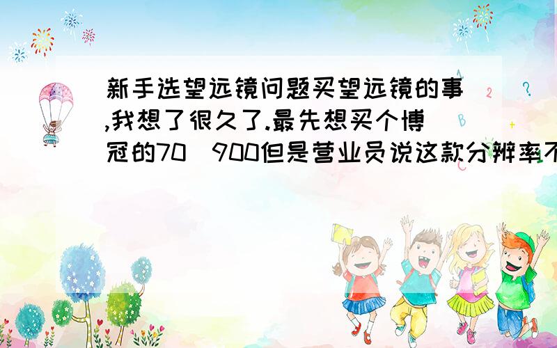 新手选望远镜问题买望远镜的事,我想了很久了.最先想买个博冠的70\900但是营业员说这款分辨率不高,因为我想接单反相机,所以他告诉我拍出的照片不是很清晰.建议我买80\500.我不知道这款机