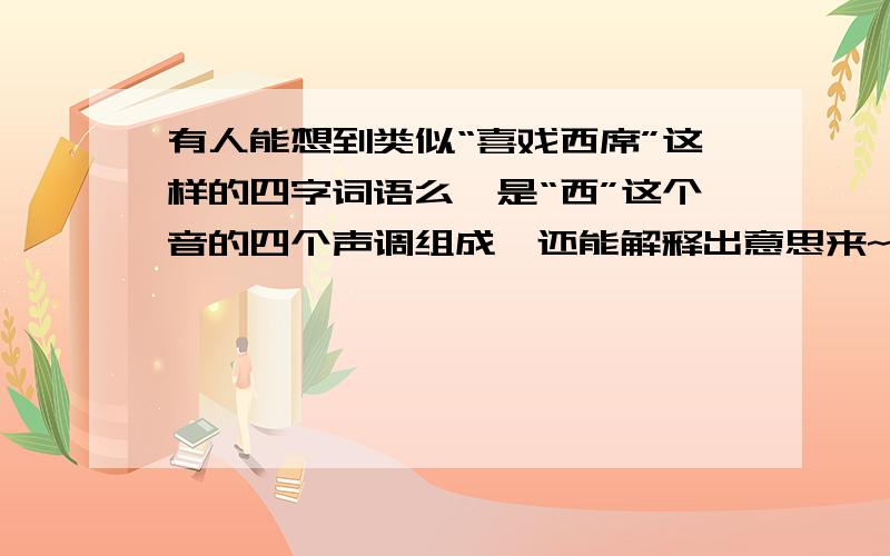 有人能想到类似“喜戏西席”这样的四字词语么,是“西”这个音的四个声调组成,还能解释出意思来~