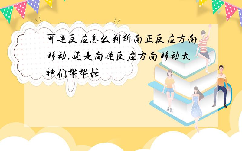 可逆反应怎么判断向正反应方向移动,还是向逆反应方向移动大神们帮帮忙