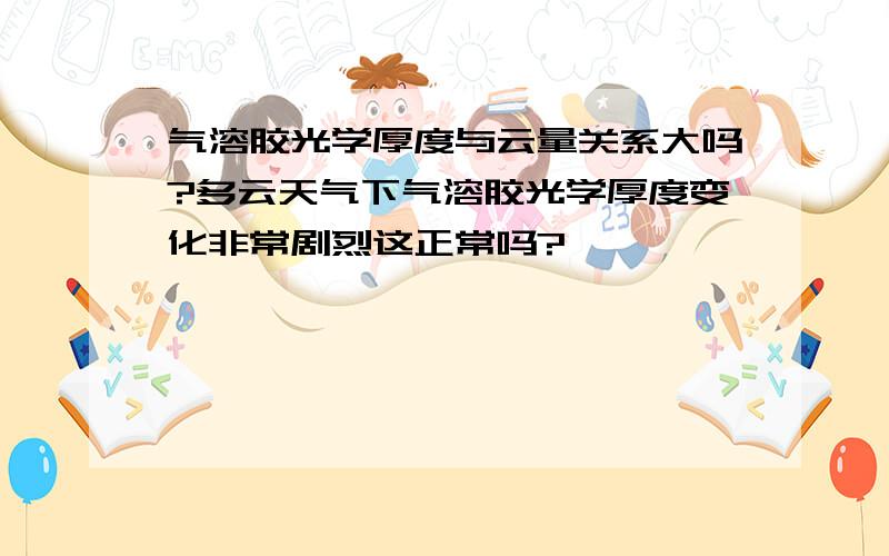 气溶胶光学厚度与云量关系大吗?多云天气下气溶胶光学厚度变化非常剧烈这正常吗?