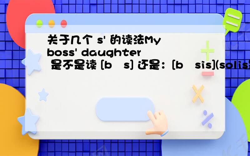 关于几个 s' 的读法My boss' daughter 是不是读 [bɔs] 还是：[bɔsis](solis是人名） mr.solis' condition 是读 ：[sulis] 还是：[sulisis]