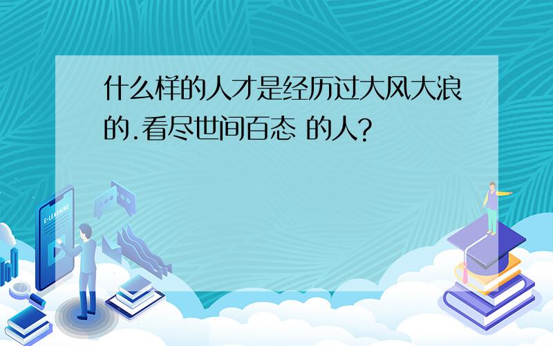 什么样的人才是经历过大风大浪的.看尽世间百态 的人?