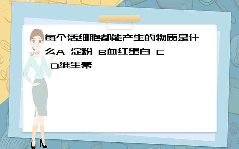 每个活细胞都能产生的物质是什么A 淀粉 B血红蛋白 C酶 D维生素