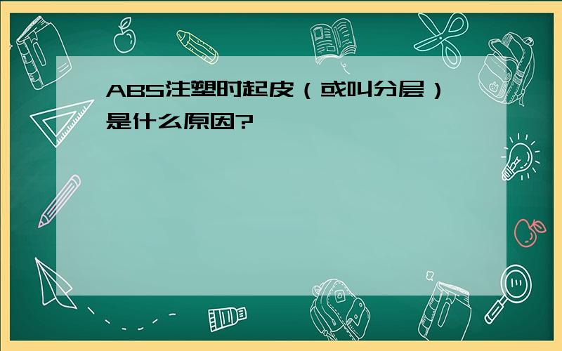 ABS注塑时起皮（或叫分层）是什么原因?