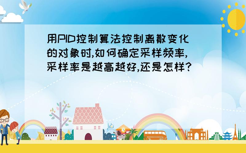 用PID控制算法控制离散变化的对象时,如何确定采样频率,采样率是越高越好,还是怎样?