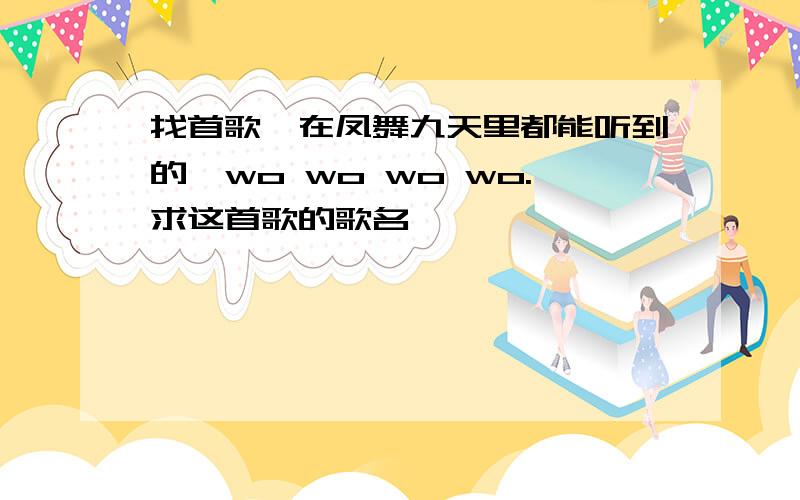 找首歌,在凤舞九天里都能听到的,wo wo wo wo.求这首歌的歌名