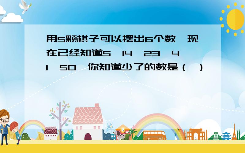 用5颗棋子可以摆出6个数,现在已经知道5、14、23、41、50,你知道少了的数是（ ）