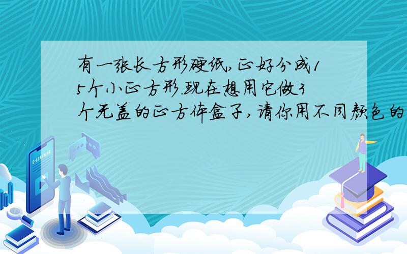 有一张长方形硬纸,正好分成15个小正方形.现在想用它做3个无盖的正方体盒子,请你用不同颜色的彩笔画出分割图,要求折成每个正方体的5个小正方形相连,折起来正好是一个无盖的正方体盒子.